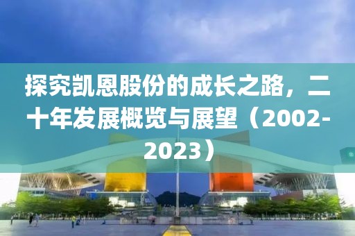 探究凱恩股份的成長之路，二十年發(fā)展概覽與展望（2002-2023）