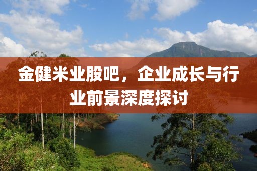 金健米業(yè)股吧，企業(yè)成長與行業(yè)前景深度探討