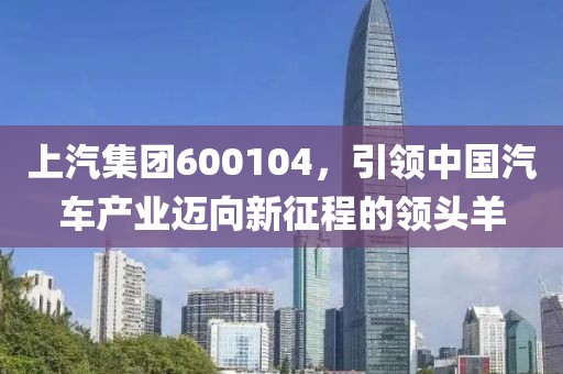 上汽集團600104，引領(lǐng)中國汽車產(chǎn)業(yè)邁向新征程的領(lǐng)頭羊