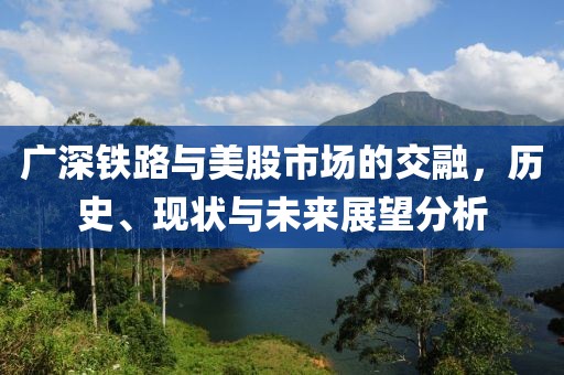 廣深鐵路與美股市場(chǎng)的交融，歷史、現(xiàn)狀與未來展望分析