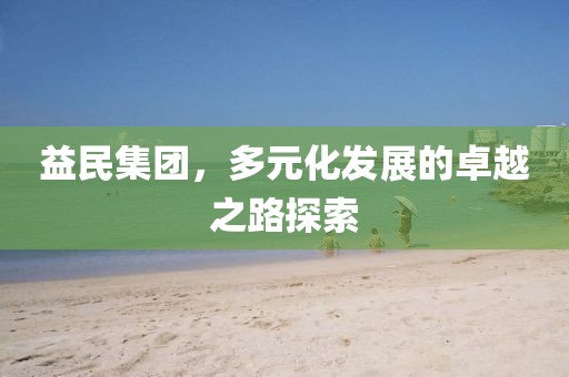 益民集團(tuán)，多元化發(fā)展的卓越之路探索