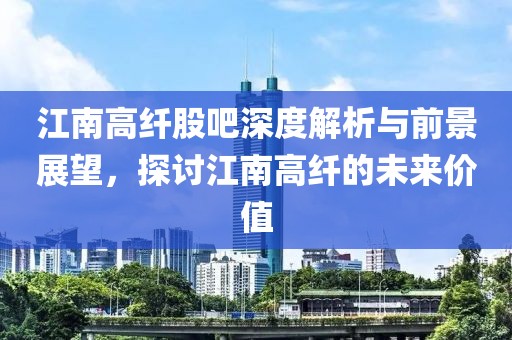 江南高纖股吧深度解析與前景展望，探討江南高纖的未來價(jià)值