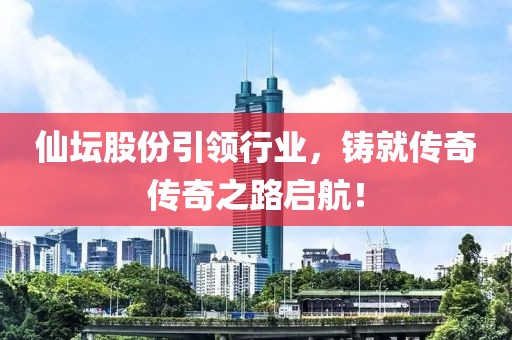 仙壇股份引領(lǐng)行業(yè)，鑄就傳奇?zhèn)髌嬷穯⒑剑? width=