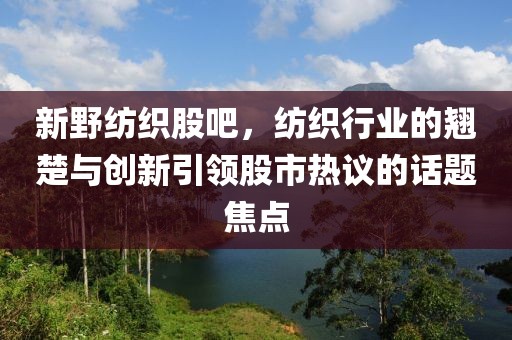 新野紡織股吧，紡織行業(yè)的翹楚與創(chuàng)新引領(lǐng)股市熱議的話題焦點