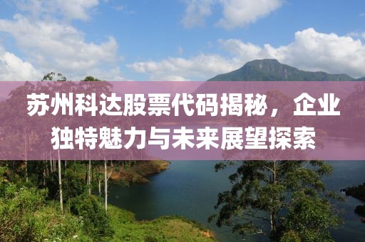 蘇州科達股票代碼揭秘，企業(yè)獨特魅力與未來展望探索