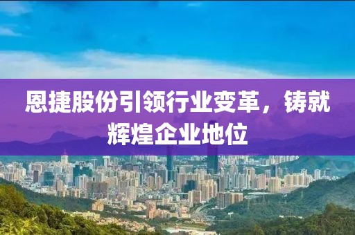 恩捷股份引領(lǐng)行業(yè)變革，鑄就輝煌企業(yè)地位