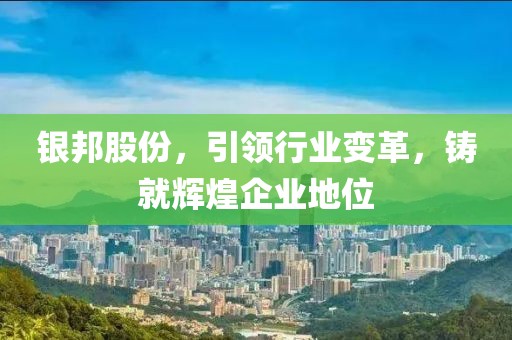 銀邦股份，引領行業(yè)變革，鑄就輝煌企業(yè)地位