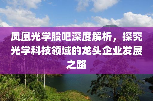 鳳凰光學股吧深度解析，探究光學科技領域的龍頭企業(yè)發(fā)展之路