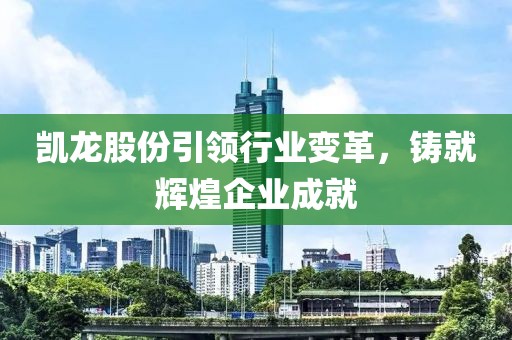 凱龍股份引領(lǐng)行業(yè)變革，鑄就輝煌企業(yè)成就