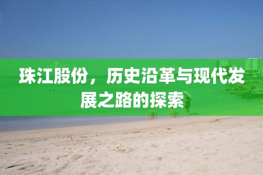 珠江股份，歷史沿革與現(xiàn)代發(fā)展之路的探索