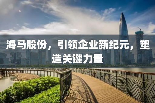 海馬股份，引領企業新紀元，塑造關鍵力量