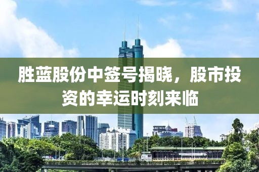 勝藍股份中簽號揭曉，股市投資的幸運時刻來臨