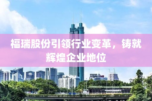 福瑞股份引領(lǐng)行業(yè)變革，鑄就輝煌企業(yè)地位