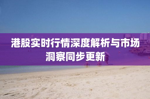 港股實時行情深度解析與市場洞察同步更新