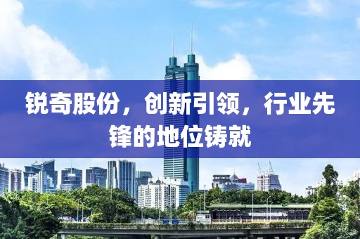 銳奇股份，創(chuàng)新引領(lǐng)，行業(yè)先鋒的地位鑄就