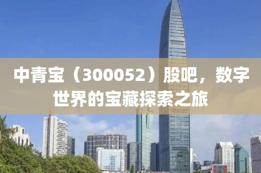 中青寶（300052）股吧，數(shù)字世界的寶藏探索之旅