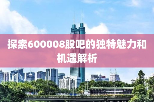 探索600008股吧的獨(dú)特魅力和機(jī)遇解析