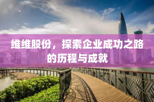 維維股份，探索企業(yè)成功之路的歷程與成就