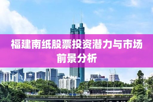 福建南紙股票投資潛力與市場前景分析