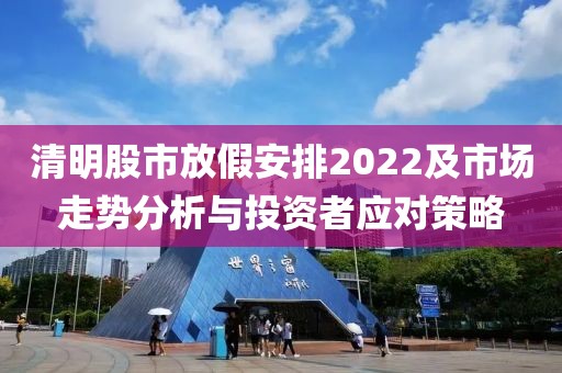 清明股市放假安排2022及市場走勢分析與投資者應(yīng)對策略