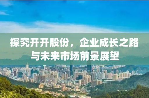 探究開開股份，企業(yè)成長之路與未來市場前景展望