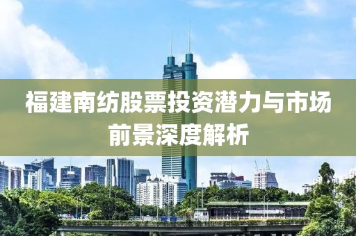 福建南紡股票投資潛力與市場前景深度解析