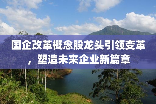 國企改革概念股龍頭引領(lǐng)變革，塑造未來企業(yè)新篇章