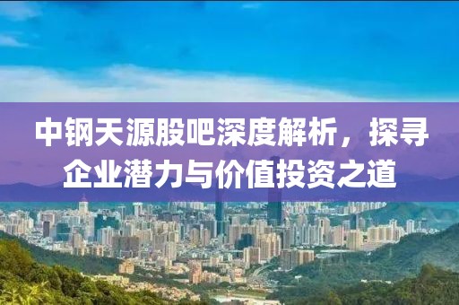 中鋼天源股吧深度解析，探尋企業(yè)潛力與價(jià)值投資之道