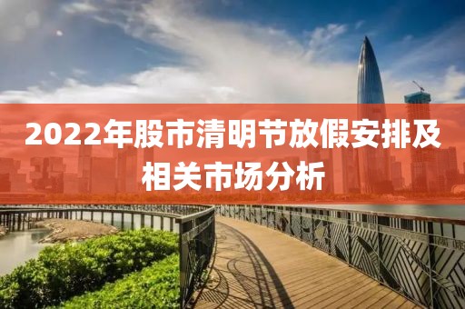 2022年股市清明節(jié)放假安排及相關(guān)市場分析