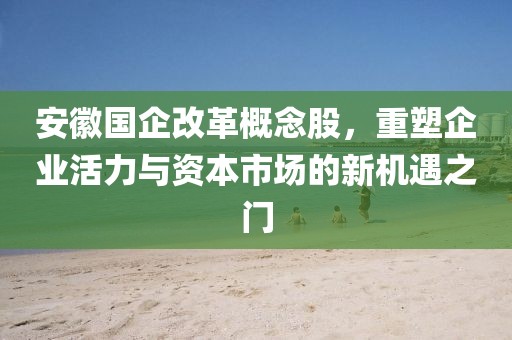 安徽國(guó)企改革概念股，重塑企業(yè)活力與資本市場(chǎng)的新機(jī)遇之門(mén)