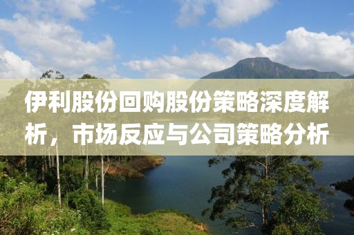 伊利股份回購(gòu)股份策略深度解析，市場(chǎng)反應(yīng)與公司策略分析