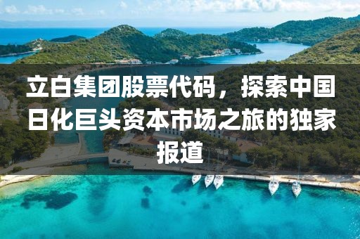 立白集团股票代码，探索中国日化巨头资本市场之旅的独家报道