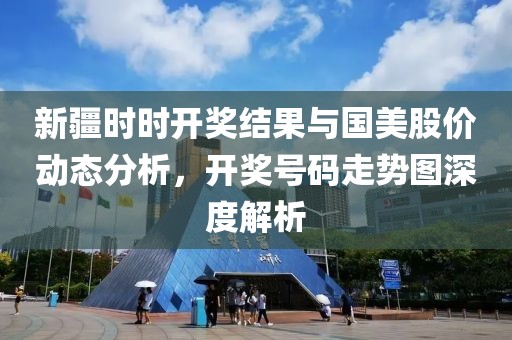 新疆時時開獎結果與國美股價動態(tài)分析，開獎號碼走勢圖深度解析