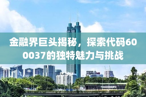 金融界巨頭揭秘，探索代碼600037的獨(dú)特魅力與挑戰(zhàn)