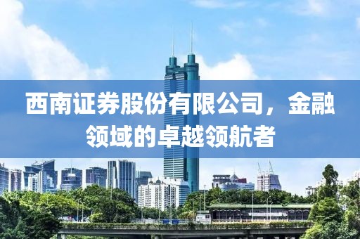 西南證券股份有限公司，金融領(lǐng)域的卓越領(lǐng)航者