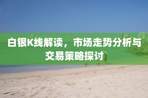 白銀K線解讀，市場(chǎng)走勢(shì)分析與交易策略探討