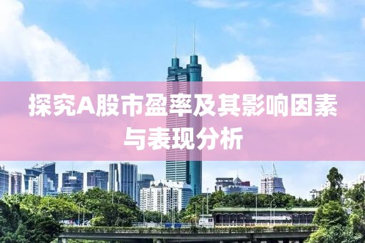 探究A股市盈率及其影響因素與表現分析