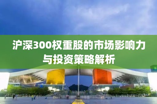 滬深300權重股的市場影響力與投資策略解析