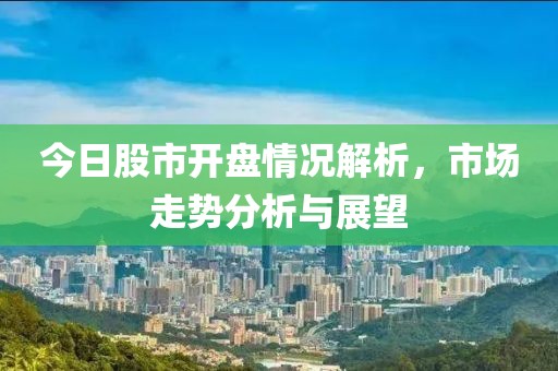 今日股市開盤情況解析，市場走勢分析與展望