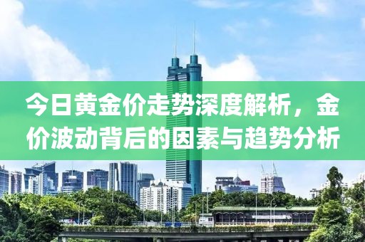 今日黃金價走勢深度解析，金價波動背后的因素與趨勢分析