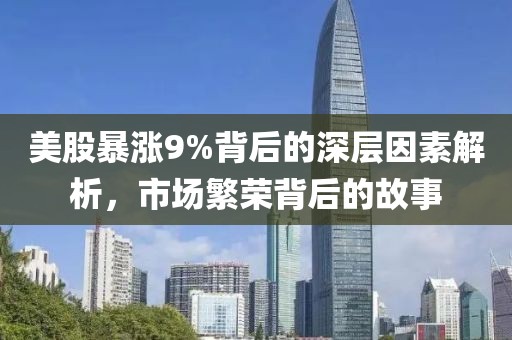 美股暴漲9%背后的深層因素解析，市場繁榮背后的故事