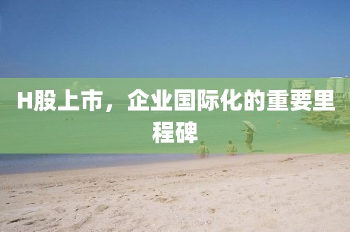 H股上市，企業(yè)國際化的重要里程碑