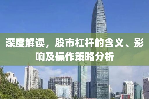 深度解讀，股市杠桿的含義、影響及操作策略分析