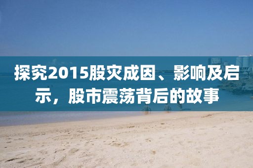 探究2015股災(zāi)成因、影響及啟示，股市震蕩背后的故事