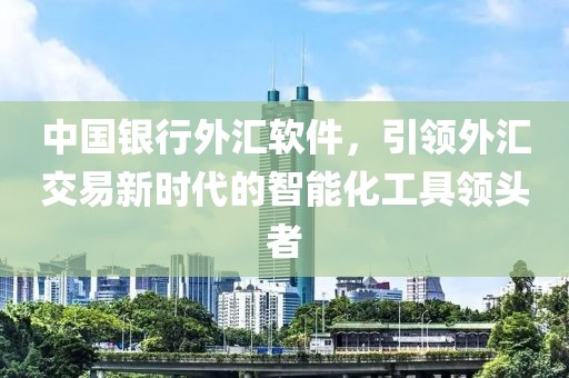 中國銀行外匯軟件，引領(lǐng)外匯交易新時代的智能化工具領(lǐng)頭者