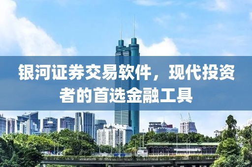 銀河證券交易軟件，現(xiàn)代投資者的首選金融工具