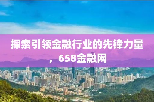 探索引領(lǐng)金融行業(yè)的先鋒力量，658金融網(wǎng)