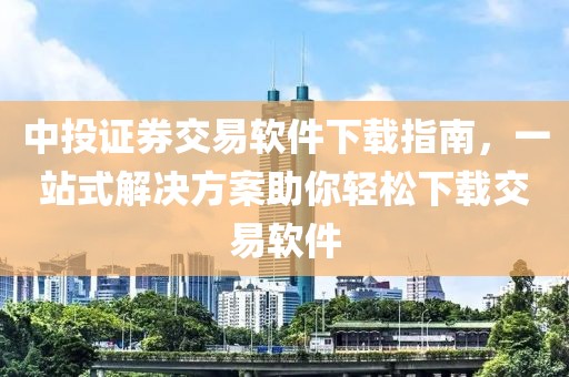 中投證券交易軟件下載指南，一站式解決方案助你輕松下載交易軟件