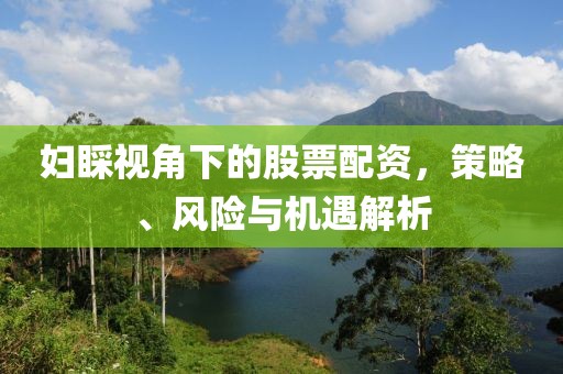 婦睬視角下的股票配資，策略、風險與機遇解析