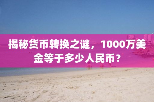 揭秘貨幣轉換之謎，1000萬美金等于多少人民幣？